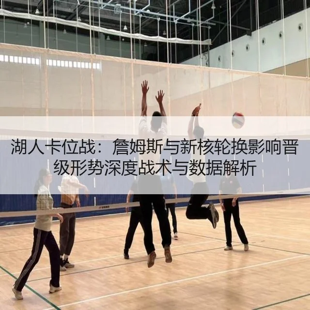 湖人卡位战：詹姆斯与新核轮换影响晋级形势深度战术与数据解析